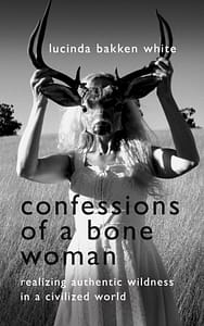 Confessions of a Bone Woman: Realizing Authentic Wildness in a Civilized World by Lucinda Bakken White