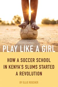 Play Like A Girl: How A Soccer School In Kenya's Slums Started A Revolution by Ellie Roscher