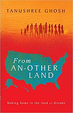 From An-Other Land: Making Home in the Land of Dreams by Tanushree Ghosh